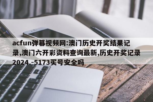 acfun弹幕视频网:澳门历史开奖结果记录,澳门六开彩资料查询最新,历史开奖记录2024.-5173买号安全吗