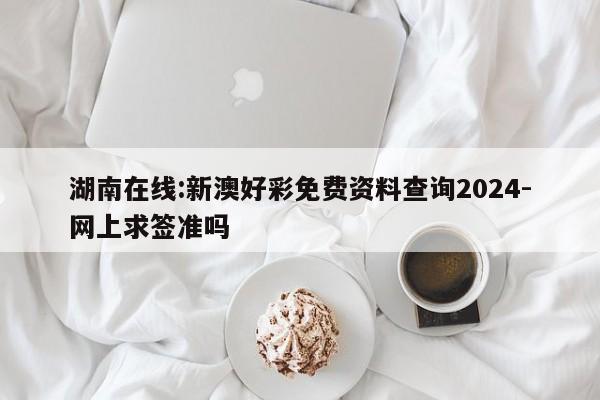 湖南在线:新澳好彩免费资料查询2024-网上求签准吗  第1张