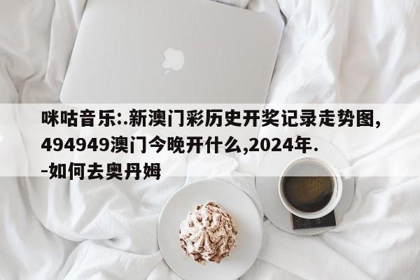 咪咕音乐:.新澳门彩历史开奖记录走势图,494949澳门今晚开什么,2024年.-如何去奥丹姆