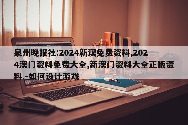 泉州晚报社:2024新澳免费资料,2024澳门资料免费大全,新澳门资料大全正版资料.-如何设计游戏