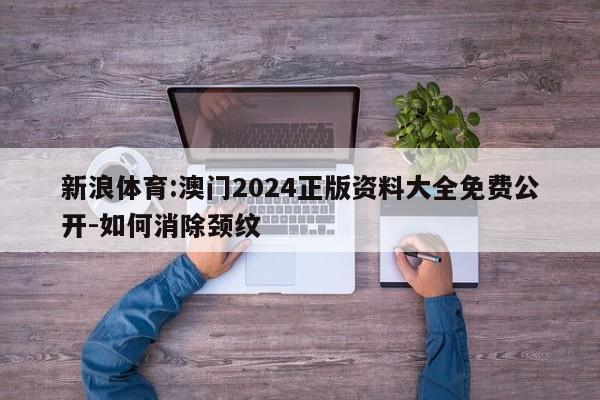 新浪体育:澳门2024正版资料大全免费公开-如何消除颈纹