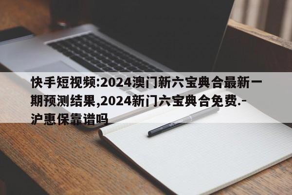 快手短视频:2024澳门新六宝典合最新一期预测结果,2024新门六宝典合免费.-沪惠保靠谱吗