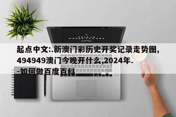 起点中文:.新澳门彩历史开奖记录走势图,494949澳门今晚开什么,2024年.-如何做百度百科  第1张